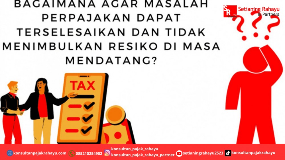 Bagaimana Agar Masalah Perpajakan Dapat Terselesaikan Dan Tidak Menimbulkan Resiko Di Masa Mendatang?